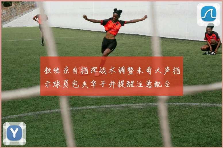 教练亲自指挥战术调整米奇大声指示球员包夹华子并提醒注意配合