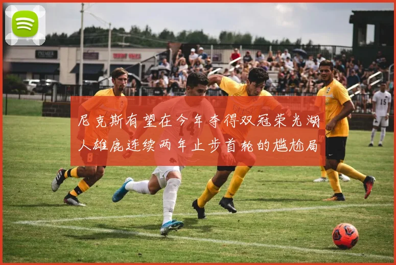 尼克斯有望在今年夺得双冠荣光湖人雄鹿连续两年止步首轮的尴尬局面