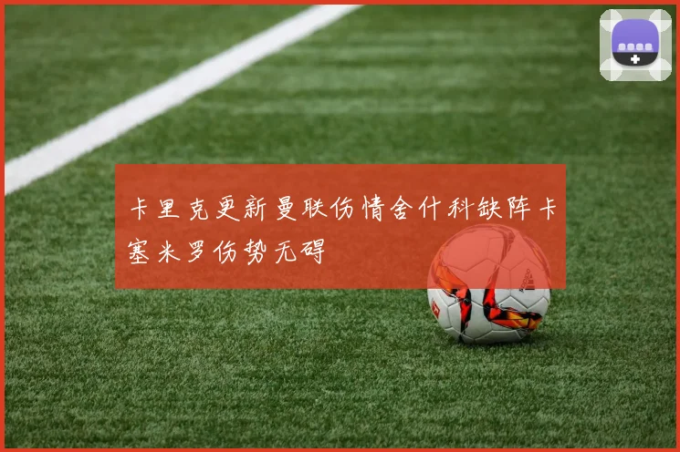 卡里克更新曼联伤情舍什科缺阵卡塞米罗伤势无碍