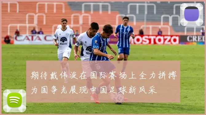 期待戴伟浚在国际赛场上全力拼搏为国争光展现中国足球新风采