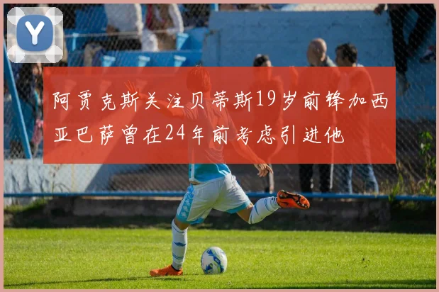 阿贾克斯关注贝蒂斯19岁前锋加西亚巴萨曾在24年前考虑引进他