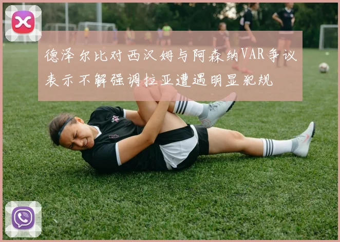 德泽尔比对西汉姆与阿森纳VAR争议表示不解强调拉亚遭遇明显犯规