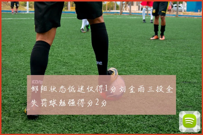 邹阳状态低迷仅得1分刘金雨三投全失罚球勉强得分2分