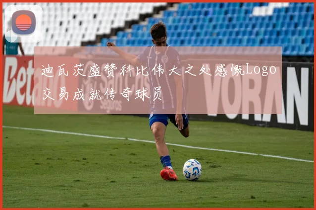 迪瓦茨盛赞科比伟大之处感慨Logo交易成就传奇球员