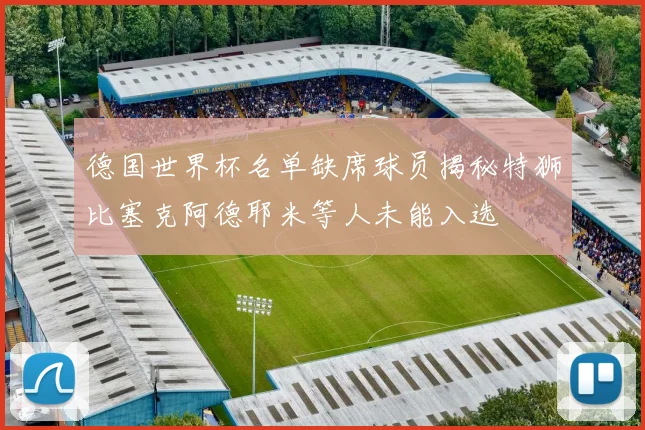 德国世界杯名单缺席球员揭秘特狮比塞克阿德耶米等人未能入选