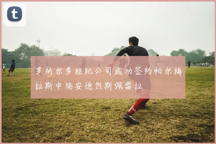罗纳尔多经纪公司成功签约帕尔梅拉斯中场安德烈斯佩雷拉