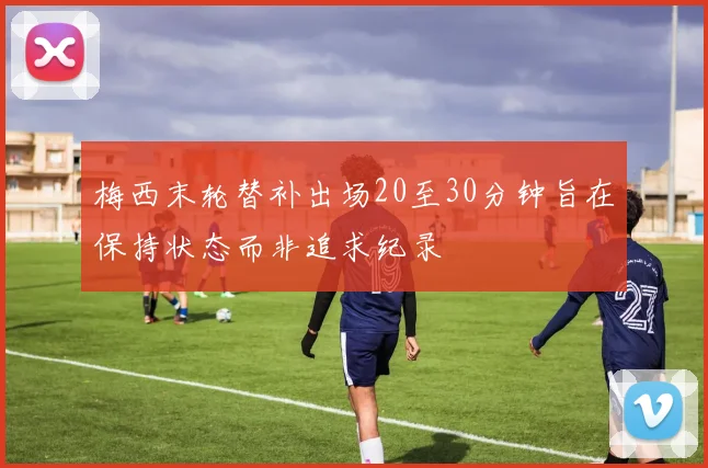 梅西末轮替补出场20至30分钟旨在保持状态而非追求纪录