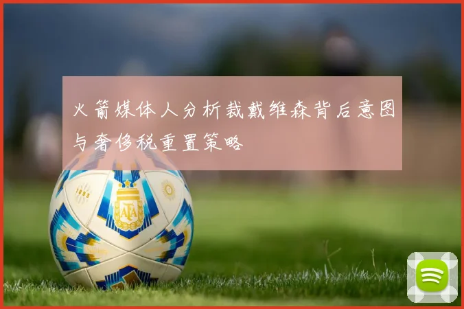 火箭媒体人分析裁戴维森背后意图与奢侈税重置策略